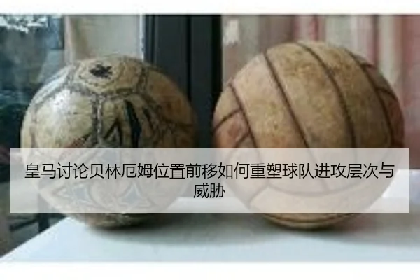 皇马讨论贝林厄姆位置前移如何重塑球队进攻层次与威胁
