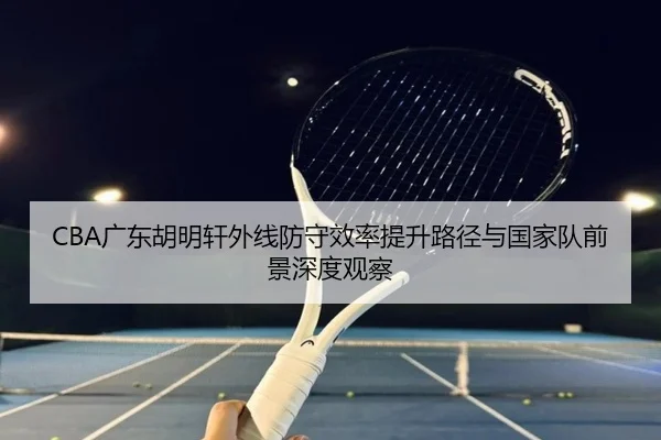 CBA广东胡明轩外线防守效率提升路径与国家队前景深度观察
