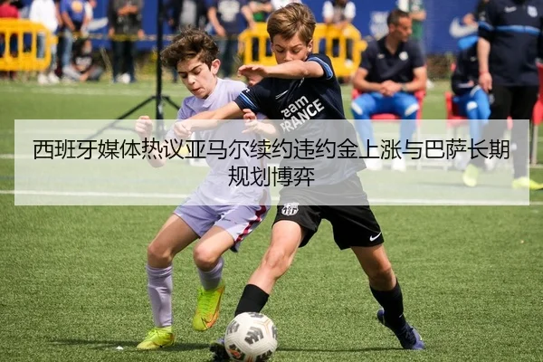 西班牙媒体热议亚马尔续约违约金上涨与巴萨长期规划博弈