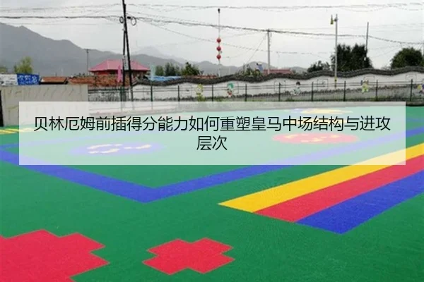 贝林厄姆前插得分能力如何重塑皇马中场结构与进攻层次