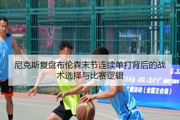 尼克斯复盘布伦森末节连续单打背后的战术选择与比赛逻辑