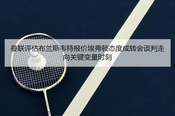 曼联评估布兰斯韦特报价埃弗顿态度成转会谈判走向关键变量时刻