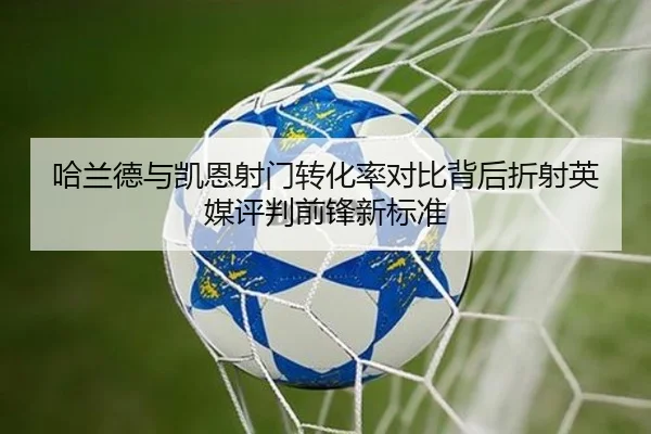 哈兰德与凯恩射门转化率对比背后折射英媒评判前锋新标准