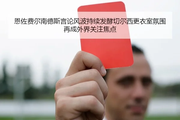 恩佐费尔南德斯言论风波持续发酵切尔西更衣室氛围再成外界关注焦点